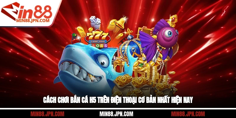 Cách chơi bắn cá H5 trên điện thoại cơ bản nhất hiện nay