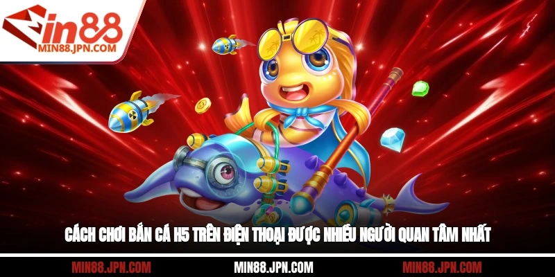 Cách chơi bắn cá H5 trên điện thoại được nhiều người quan tâm nhất