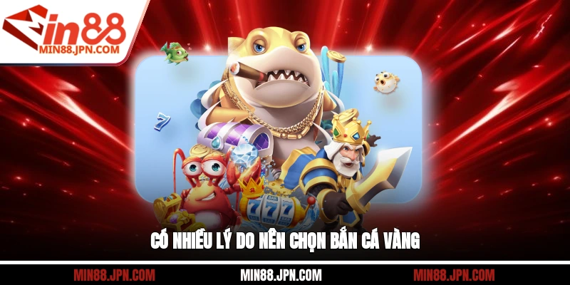 Có nhiều lý do nên chọn Bắn Cá Vàng